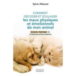 Comment décoder et soulager les maux physiques et émotionnels de mon animal - Manuel pratique de communication animale