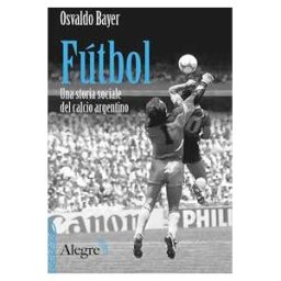 Osvaldo Bayer Fútbol. Una storia sociale del calcio argentino