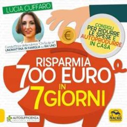 Lucia Cuffaro Risparmia 700 euro in 7 giorni. Consigli per ridurre le spese e autoprodurre in casa