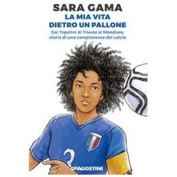 Sara Gama La mia vita dietro un pallone. Dai Topolini di Trieste al Mondiale, storia di una campionessa del calcio