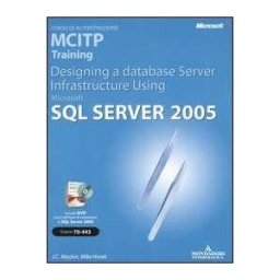 J. C. Mackin;Mike Hotek Designing a Database Server Infrastructure Using Microsoft SQL Server 2005. MCITP Training (Esame 70-443). Con CD-ROM