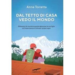 Anna Torretta Dal tetto di casa vedo il mondo. Riflessioni di una donna guida alpina per le sue figlie sull'importanza di coltivare i propri sogni