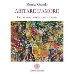 Monica Grando Abitare l'amore. Il cuore abita i luoghi in cui può amare