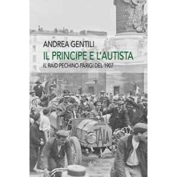 Andrea Gentili Il principe e l'autista. Il raid Pechino-Parigi del 1907