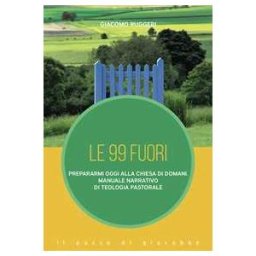 Giacomo Ruggeri Le 99 fuori. Prepararmi oggi alla Chiesa di domani. Manuale narra...