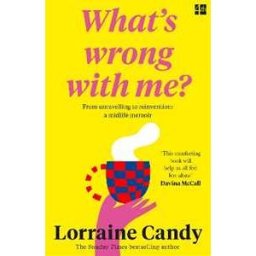 Lorraine Candy ‘What’s Wrong With Me?’: From Unravelling to Reinvention: a Midlife Memoir