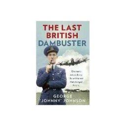 George Johnny Johnson MBE The Last British Dambuster: One man's extraordinary life and the raid that changed history