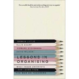 Gawain Little;Ellie Sharp;Howard Stevenson Lessons in Organising: What Trade Unionists Can Learn from the War on Teachers