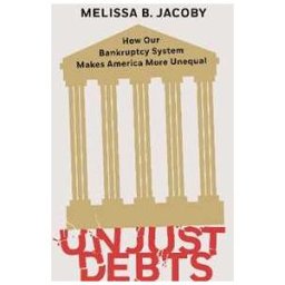 Melissa B. Jacoby Unjust Debts: How Our Bankruptcy System Makes America More Unequal