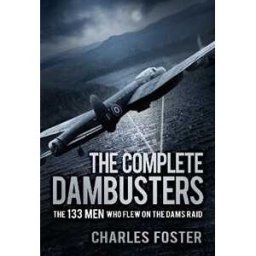 Charles Foster The Complete Dambusters: The 133 Men Who Flew on the Dams Raid