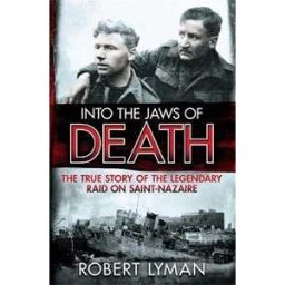 Robert Lyman Into the Jaws of Death: The True Story of the Legendary Raid on Saint-Nazaire