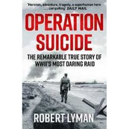 Robert Lyman Operation Suicide: The Remarkable True Story of WWII’s Most Daring Raid