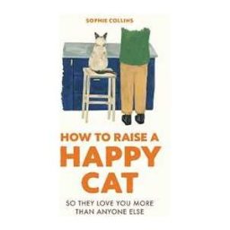 Sophie Collins How to Raise a Happy Cat: So they love you (more than anyone else)