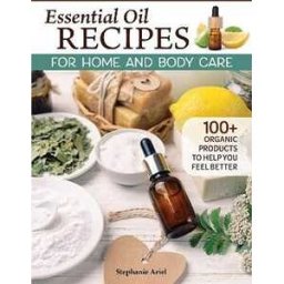 Stephanie Ariel Essential Oil Recipes for Home and Body Care: 100+ Organic Products to Help You Feel Better