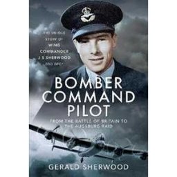 Gerald Sherwood Bomber Command Pilot: From the Battle of Britain to the Augsburg Raid: The Unique Story of Wing Commander J S Sherwood DSO, DFC*