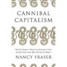 Nancy Fraser Cannibal Capitalism: How our System is Devouring Democracy, Care, and the Planet – and What We Can Do About It