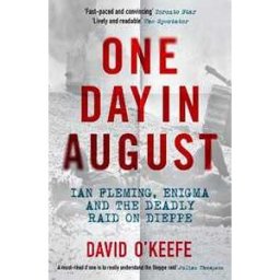 David O’Keefe One Day in August: Ian Fleming, Enigma, and the Deadly Raid on Dieppe