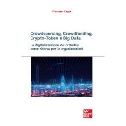 Francesco Cappa Crowdsourcing, crowdfunding, crypto-token e big data. La digitalizzazione dei cittadini come risorsa per le organizzazioni