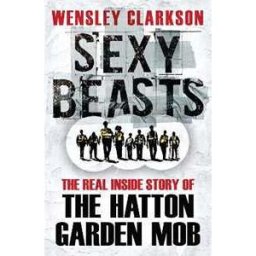 Wensley Clarkson Sexy Beasts: The Inside Story of the Hatton Garden Heist