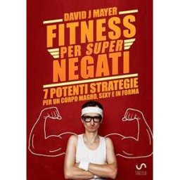 David J. Mayer Fitness per super negati. 7 potenti strategie per un corpo magro, sexy e in forma