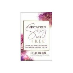 Jolie Dawn Empowered, Sexy, and Free: Discover Your Unique Brilliance and Dare to Be the Creatrix of Your Life