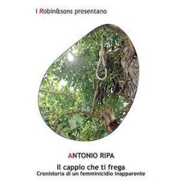 Antonio Ripa Il cappio che ti frega. Cronistoria di un femminicidio inapparente