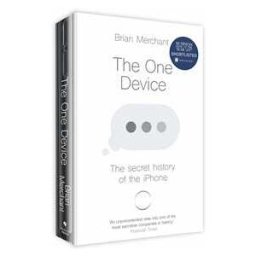 Brian Merchant The One Device: The Secret History of the iPhone