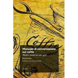 Marzia Viotti Manuale di conversazione sul caffè. Miscele e tazzine per tutti i gusti