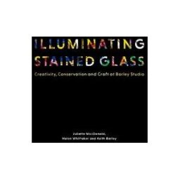 Juliette MacDonald;Helen Whittaker;Keith Barley Illuminating Stained Glass: Creativity, Conservation and Craft at Barley Studio