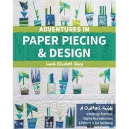 Sarah Elizabeth Sharp Adventures in Paper Piecing & Design: A Quilter's Guide with Design Exercises, Step-by-Step Instructions & Patterns to Get You Sewing