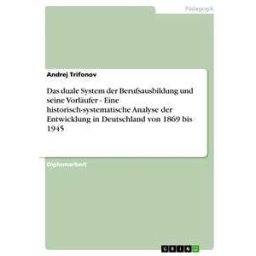 Das duale System der Berufsausbildung und seine Vorläufer - Eine historisch-systematische Analyse der Entwicklung in Deutschland von 1869 bis 1945