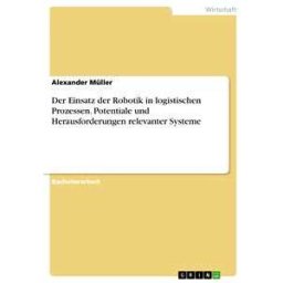 Der Einsatz der Robotik in logistischen Prozessen. Potentiale und Herausforderungen relevanter Systeme