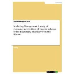 Marketing Management. A study of consumer perceptions of value in relation to the Blackberry product versus the iPhone