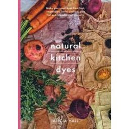 Alicia Hall Natural Kitchen Dyes: Make Your Own Dyes from Fruit, Vegetables, Herbs and Tea, Plus 12 Eco-Friendly Craft Projects