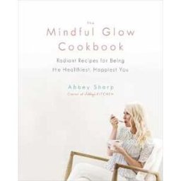 Abbey Sharp The Mindful Glow Cookbook: Radiant Recipes for Being the Healthiest, Happiest You