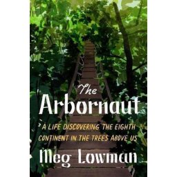 The Arbornaut A Life Discovering the Eighth Continent in the Trees Above Us
