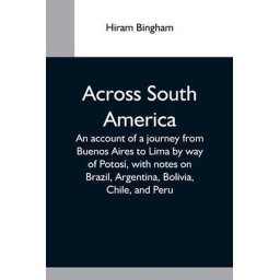 Across South America; An Account Of A Journey From Buenos Aires To Lima By Way Of Potosi, With Notes