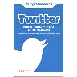 Twitter - sukces komunikacji w 140 znakach. Tajemnice narracji dla firm, instytucji i liderów opinii