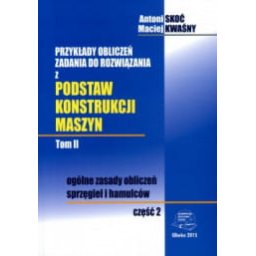 Przykłady obliczeń. Zadania do rozwiązania z podstaw konstrukcji maszyn. Tom II, część 2. Ogólne zas