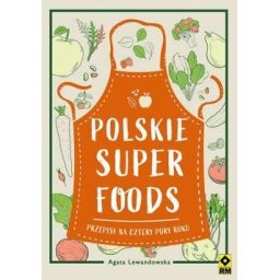 Polskie super foods. Przepisy na cztery pory roku.