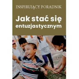 Jak stać się entuzjastycznym. Inspirujący poradnik.