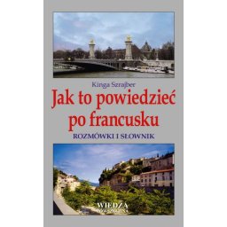 Jak to powiedzieć po francusku. Rozmówki i słownik
