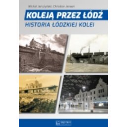 Koleją przez Łódź. Historia łódzkiej kolei..