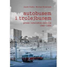 Autobusem i trolejbusem przez Lubelskie osiedla 1945-1989.
