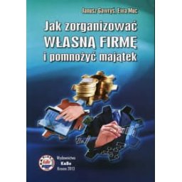 Jak zorganizować własną firmę i pomnożyć majątek wyd.2