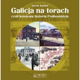 Galicja na torach czyli kolejowa historia Podbeskidzia