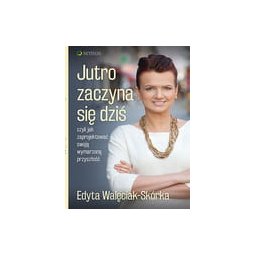 Jutro zaczyna się dziś, czyli jak zaprojektować swoją wymarzoną przyszłość