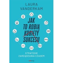 Jak to robią kobiety sukcesu. Strategie zarządzania czasem