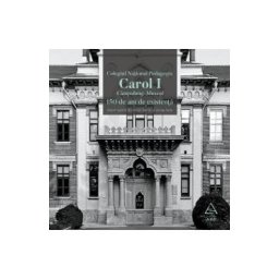 Colegiul National Pedagogic Carol I Campulung-Muscel. 150 de ani de existenta - Adrian Savoiu