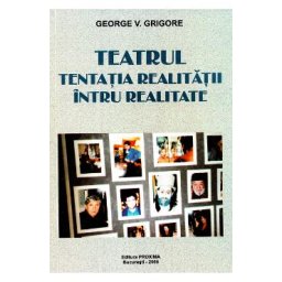 Teatrul, tentatia realitatii intru realitate - George V. Grigore